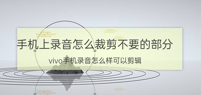 手机上录音怎么裁剪不要的部分 vivo手机录音怎么样可以剪辑？